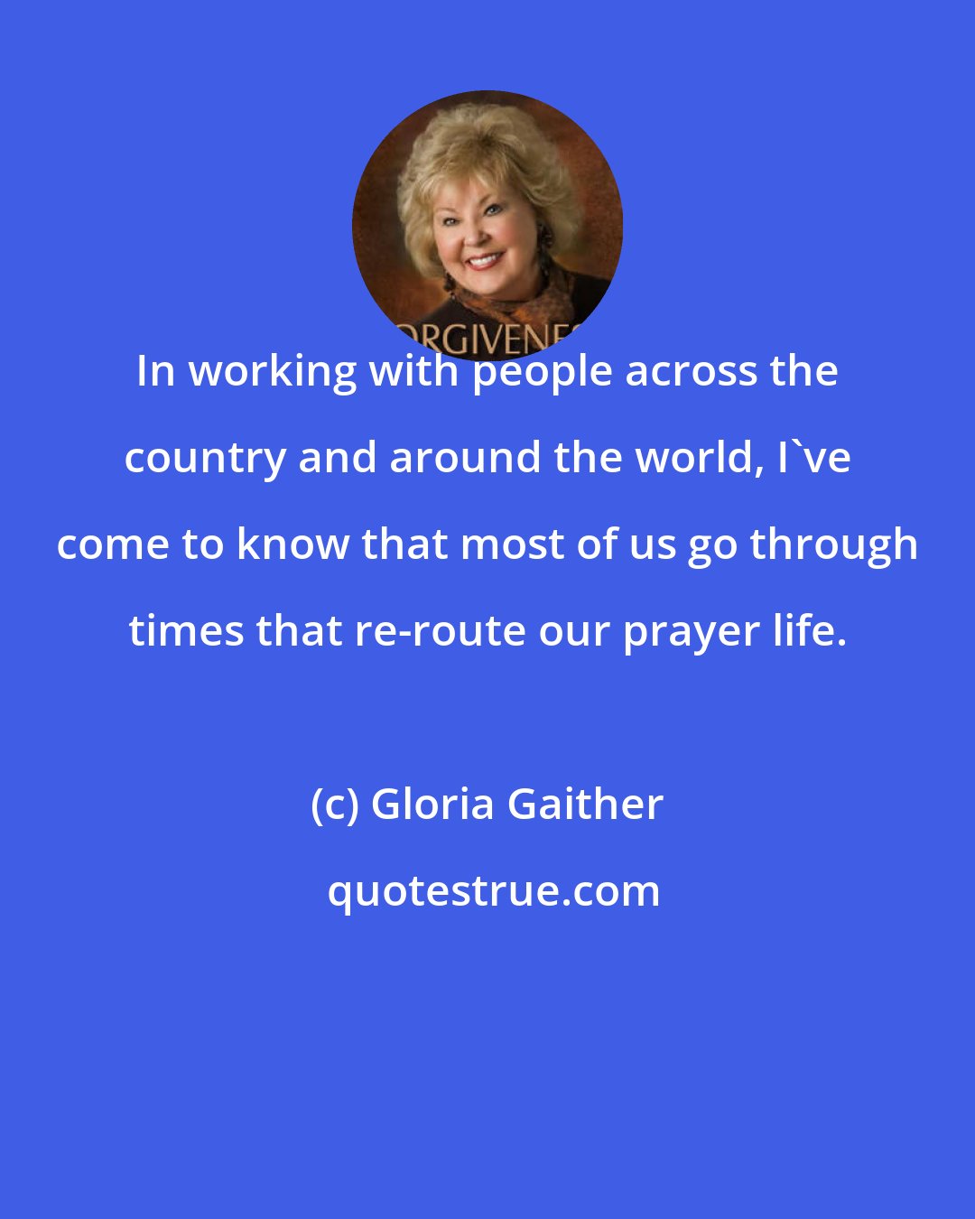 Gloria Gaither: In working with people across the country and around the world, I've come to know that most of us go through times that re-route our prayer life.