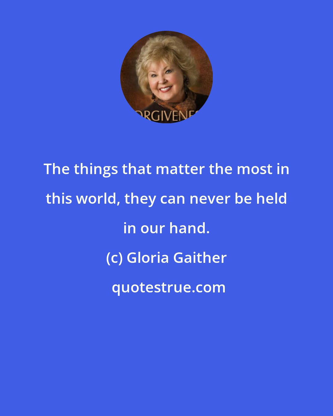 Gloria Gaither: The things that matter the most in this world, they can never be held in our hand.
