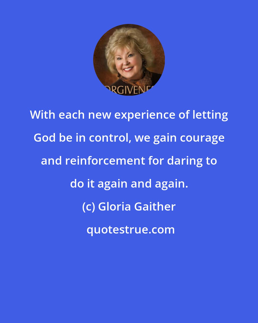 Gloria Gaither: With each new experience of letting God be in control, we gain courage and reinforcement for daring to do it again and again.