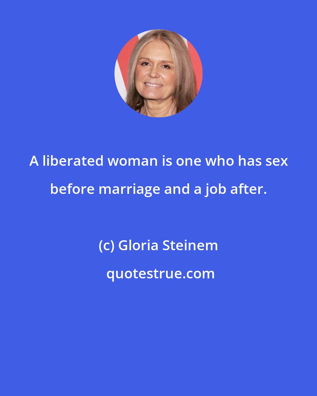 Gloria Steinem: A liberated woman is one who has sex before marriage and a job after.