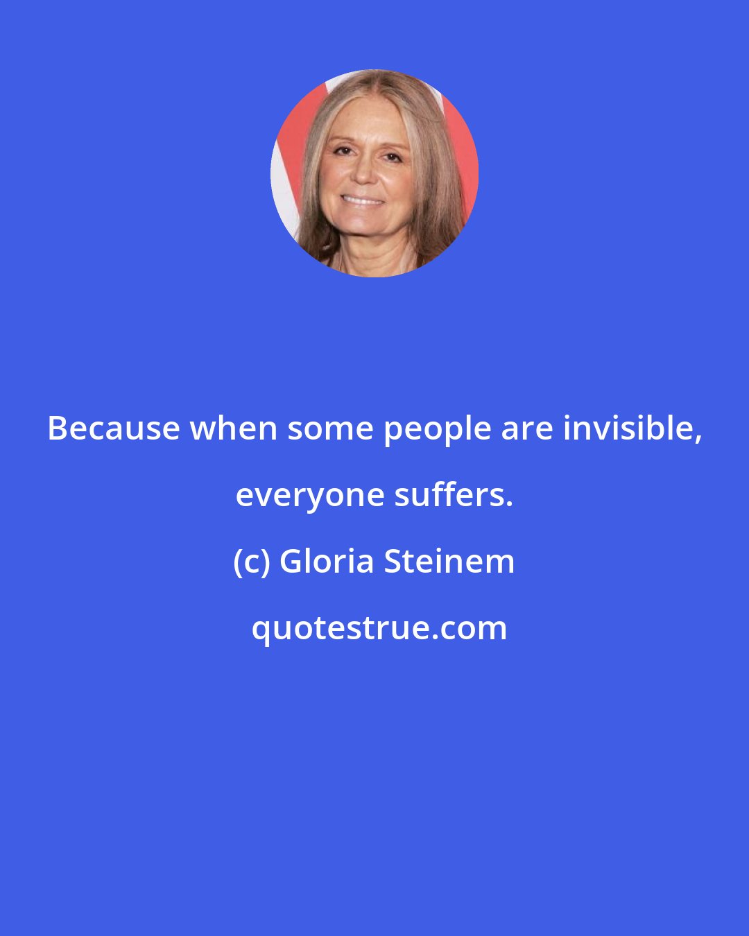 Gloria Steinem: Because when some people are invisible, everyone suffers.