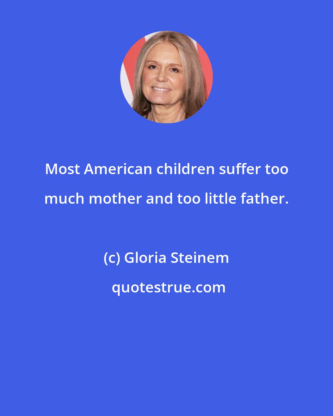 Gloria Steinem: Most American children suffer too much mother and too little father.