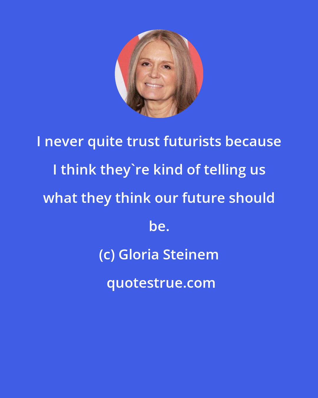 Gloria Steinem: I never quite trust futurists because I think they're kind of telling us what they think our future should be.