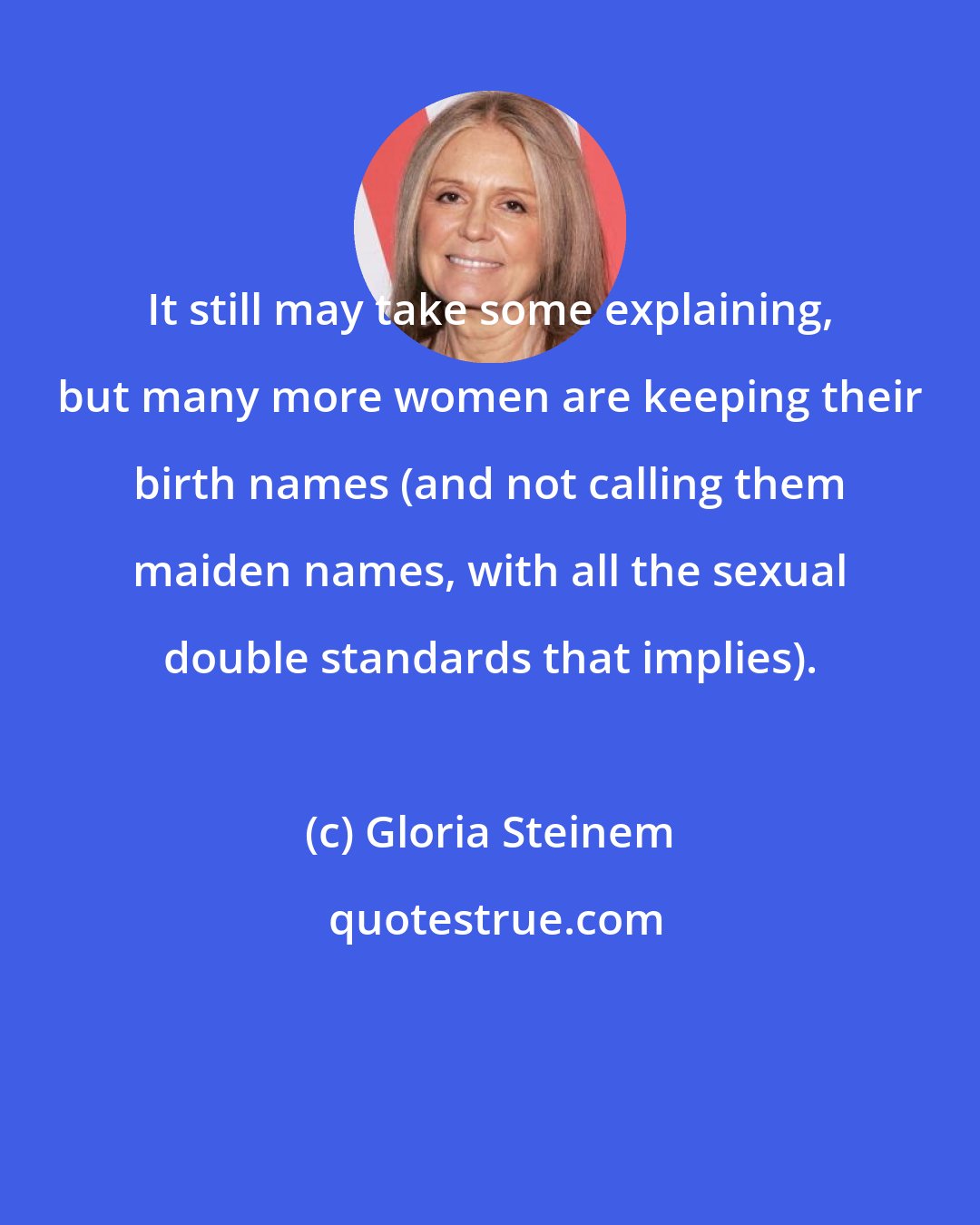 Gloria Steinem: It still may take some explaining, but many more women are keeping their birth names (and not calling them maiden names, with all the sexual double standards that implies).