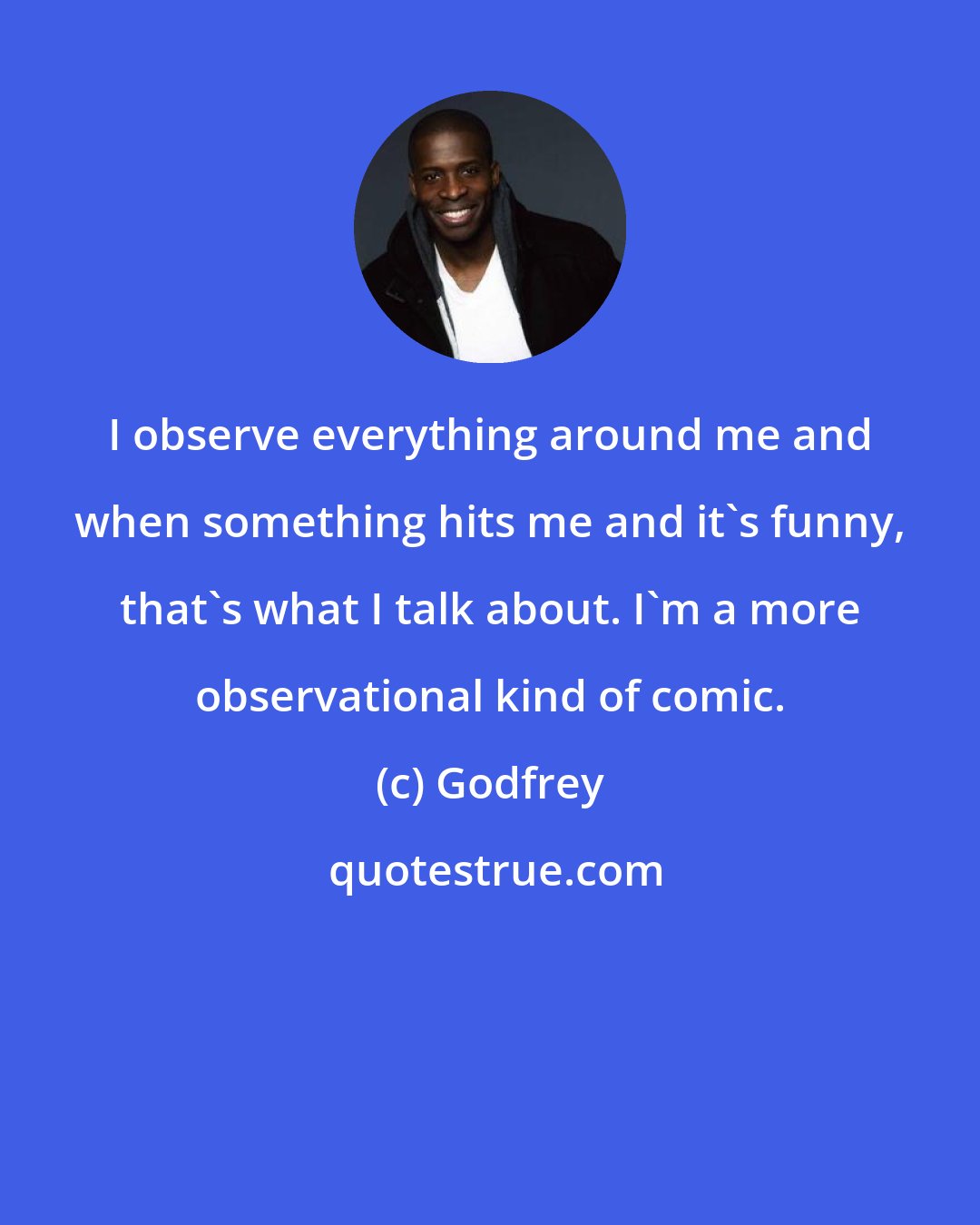 Godfrey: I observe everything around me and when something hits me and it's funny, that's what I talk about. I'm a more observational kind of comic.