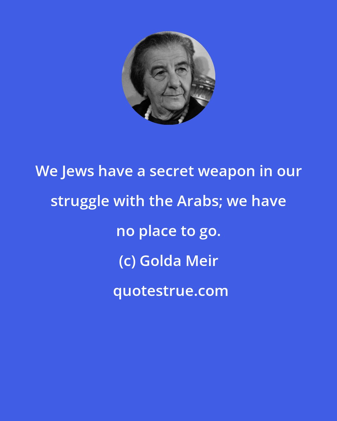 Golda Meir: We Jews have a secret weapon in our struggle with the Arabs; we have no place to go.