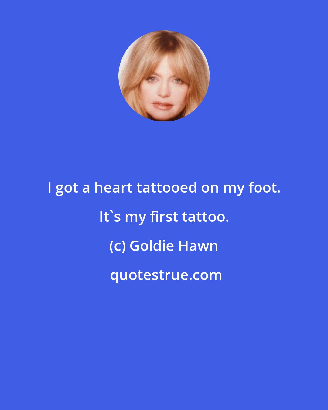 Goldie Hawn: I got a heart tattooed on my foot. It's my first tattoo.