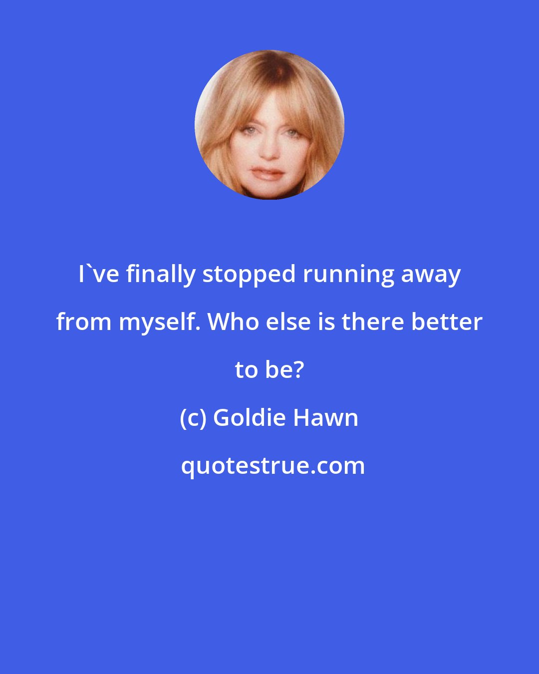 Goldie Hawn: I've finally stopped running away from myself. Who else is there better to be?