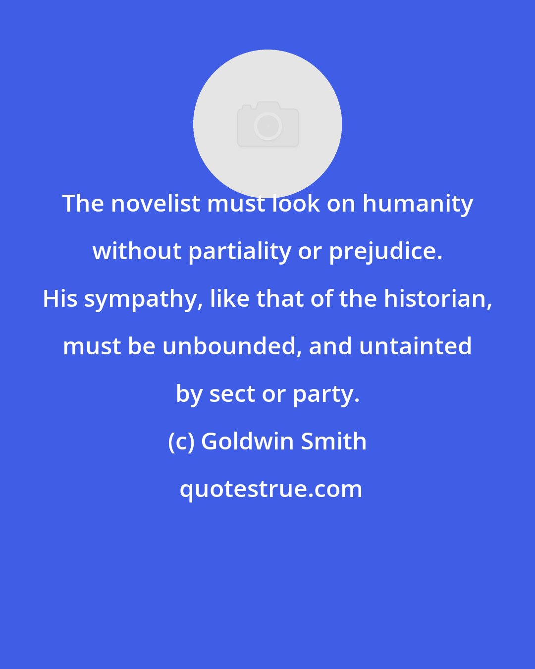 Goldwin Smith: The novelist must look on humanity without partiality or prejudice. His sympathy, like that of the historian, must be unbounded, and untainted by sect or party.