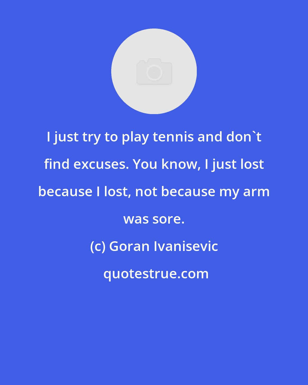 Goran Ivanisevic: I just try to play tennis and don't find excuses. You know, I just lost because I lost, not because my arm was sore.