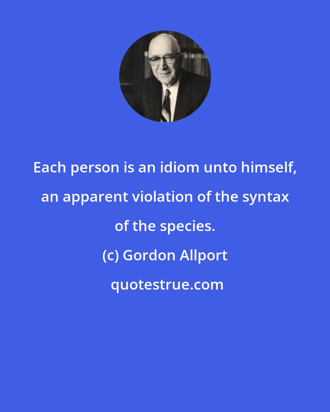 Gordon Allport: Each person is an idiom unto himself, an apparent violation of the syntax of the species.