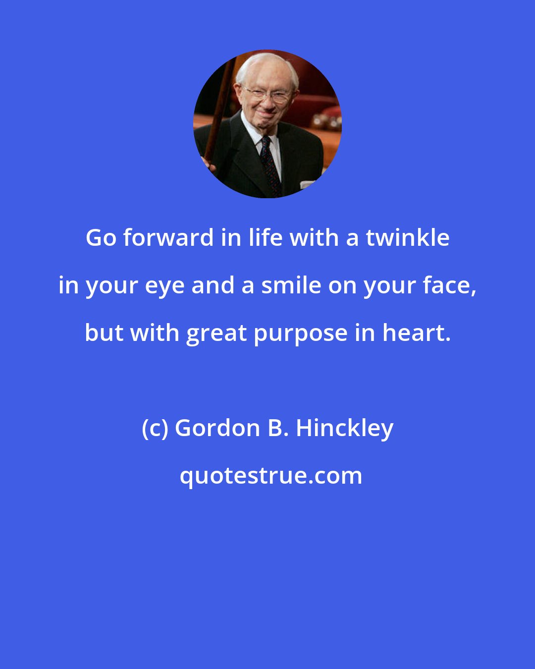 Gordon B. Hinckley: Go forward in life with a twinkle in your eye and a smile on your face, but with great purpose in heart.