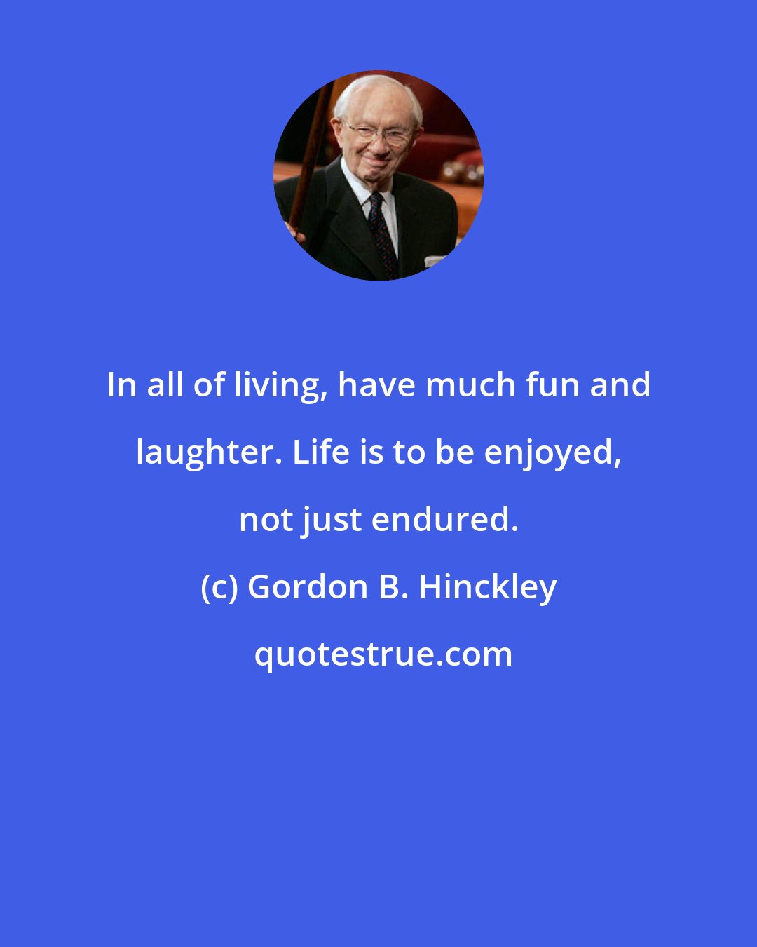Gordon B. Hinckley: In all of living, have much fun and laughter. Life is to be enjoyed, not just endured.