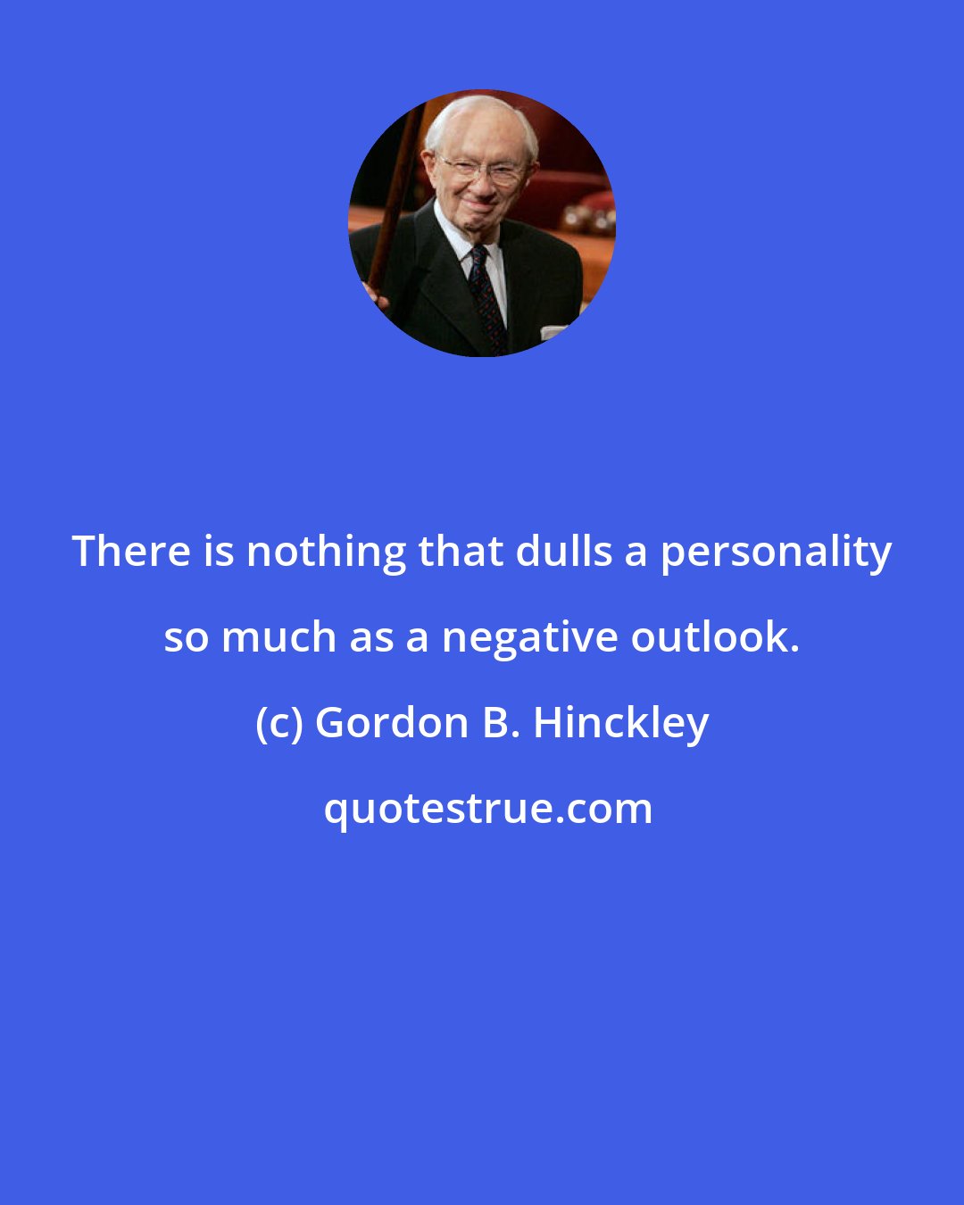 Gordon B. Hinckley: There is nothing that dulls a personality so much as a negative outlook.