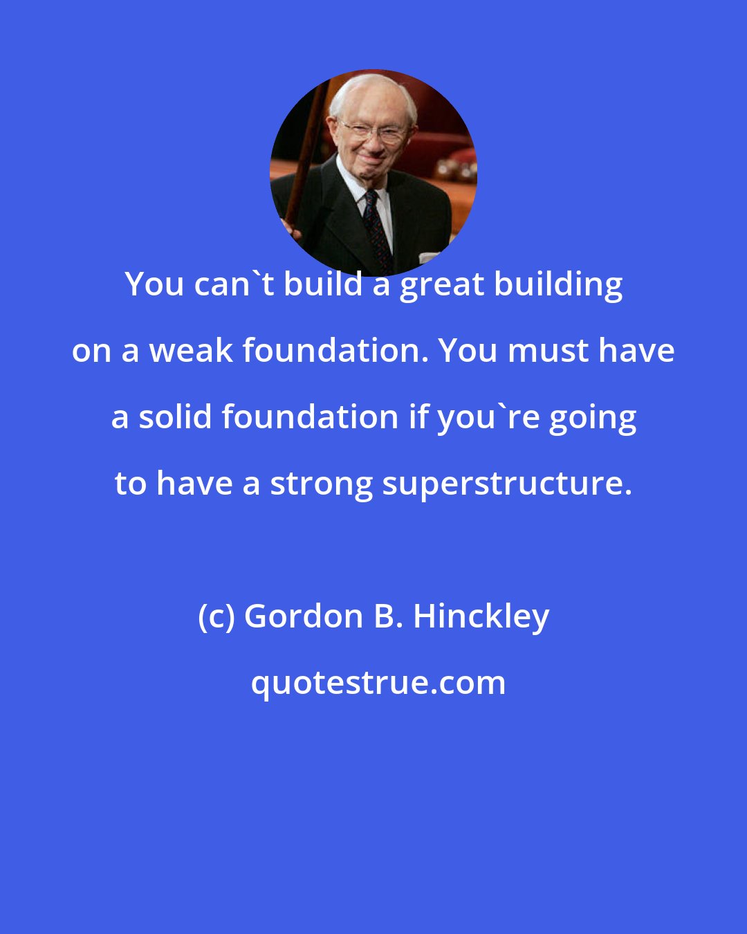 Gordon B. Hinckley: You can't build a great building on a weak foundation. You must have a solid foundation if you're going to have a strong superstructure.