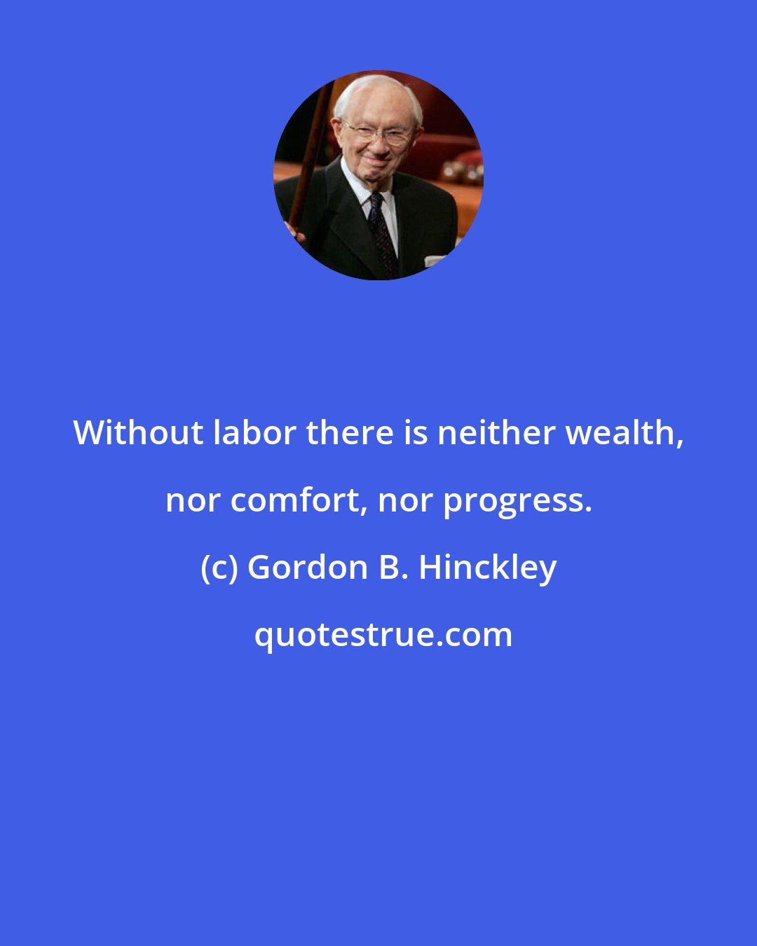Gordon B. Hinckley: Without labor there is neither wealth, nor comfort, nor progress.