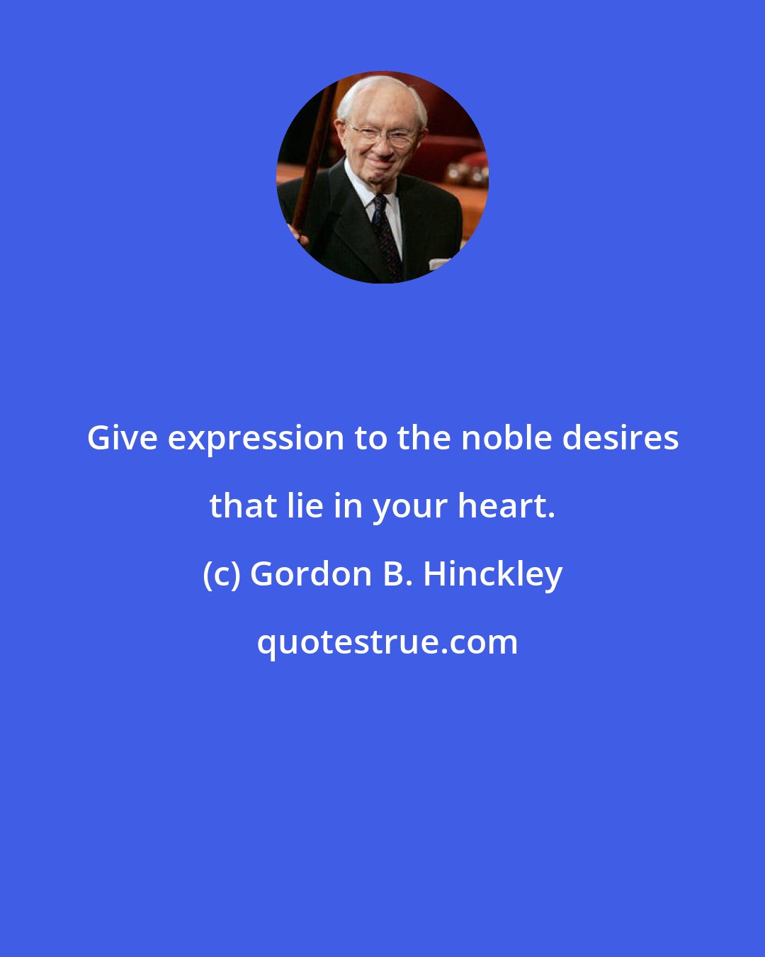 Gordon B. Hinckley: Give expression to the noble desires that lie in your heart.