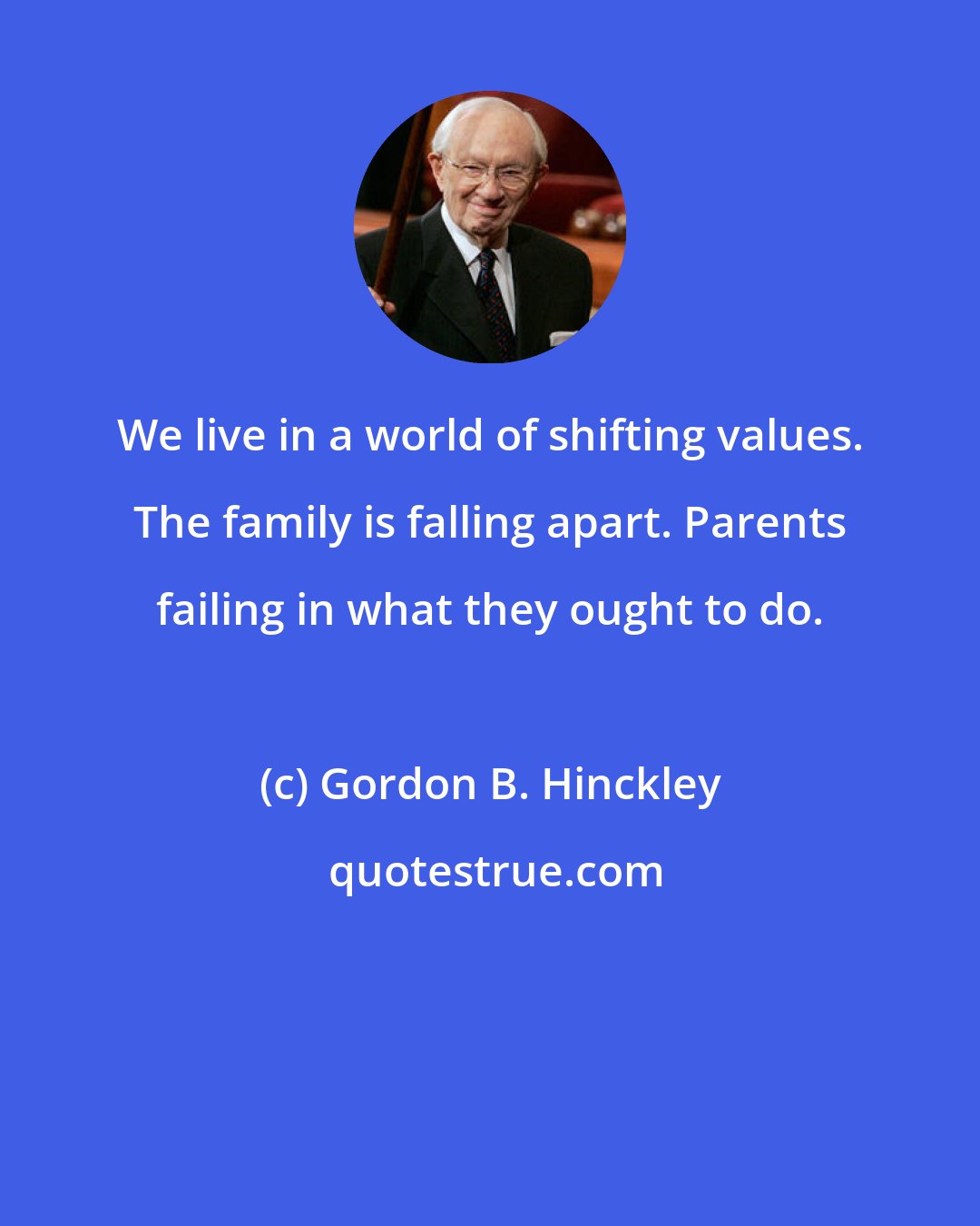 Gordon B. Hinckley: We live in a world of shifting values. The family is falling apart. Parents failing in what they ought to do.