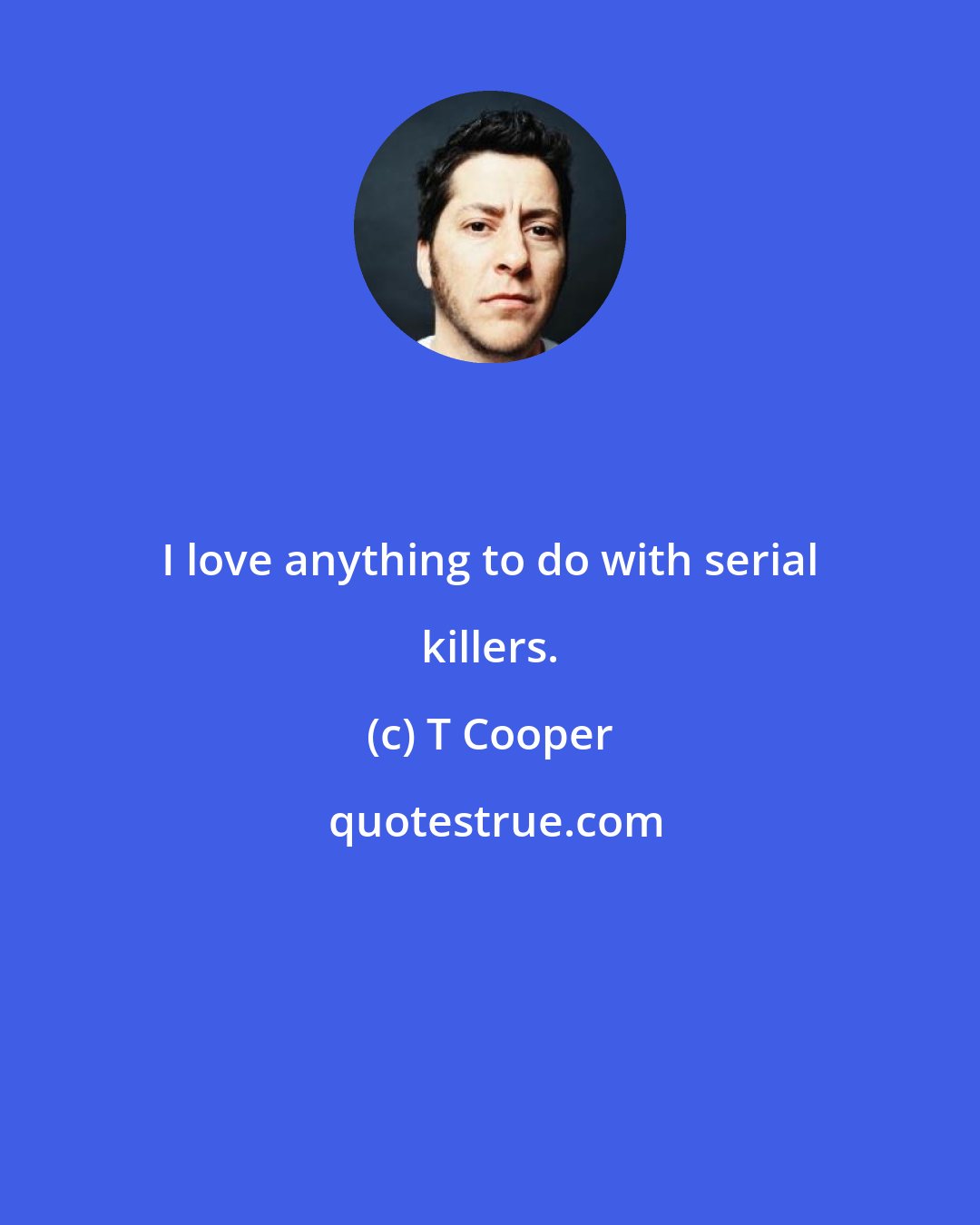 T Cooper: I love anything to do with serial killers.