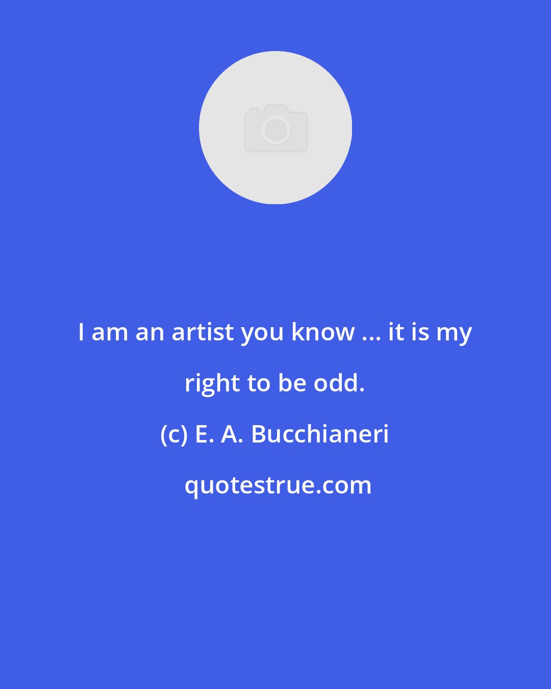 E. A. Bucchianeri: I am an artist you know ... it is my right to be odd.