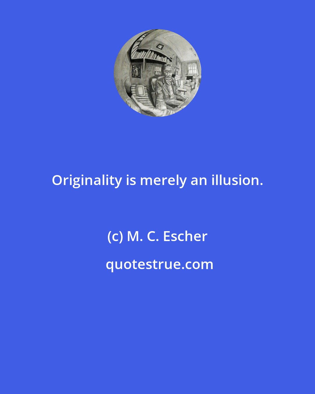 M. C. Escher: Originality is merely an illusion.