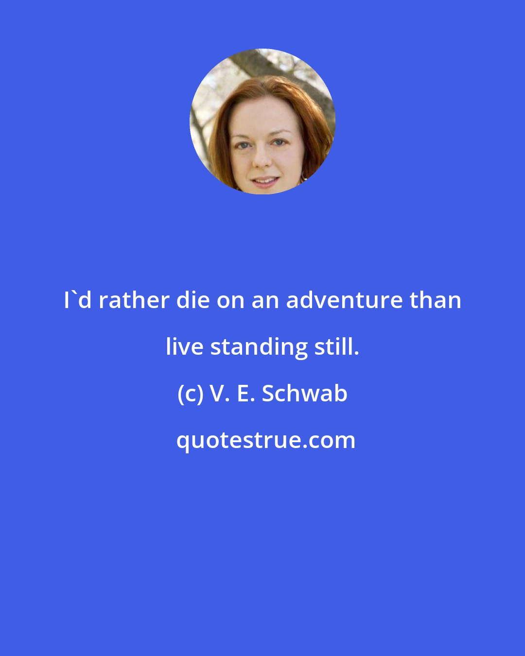 V. E. Schwab: I'd rather die on an adventure than live standing still.
