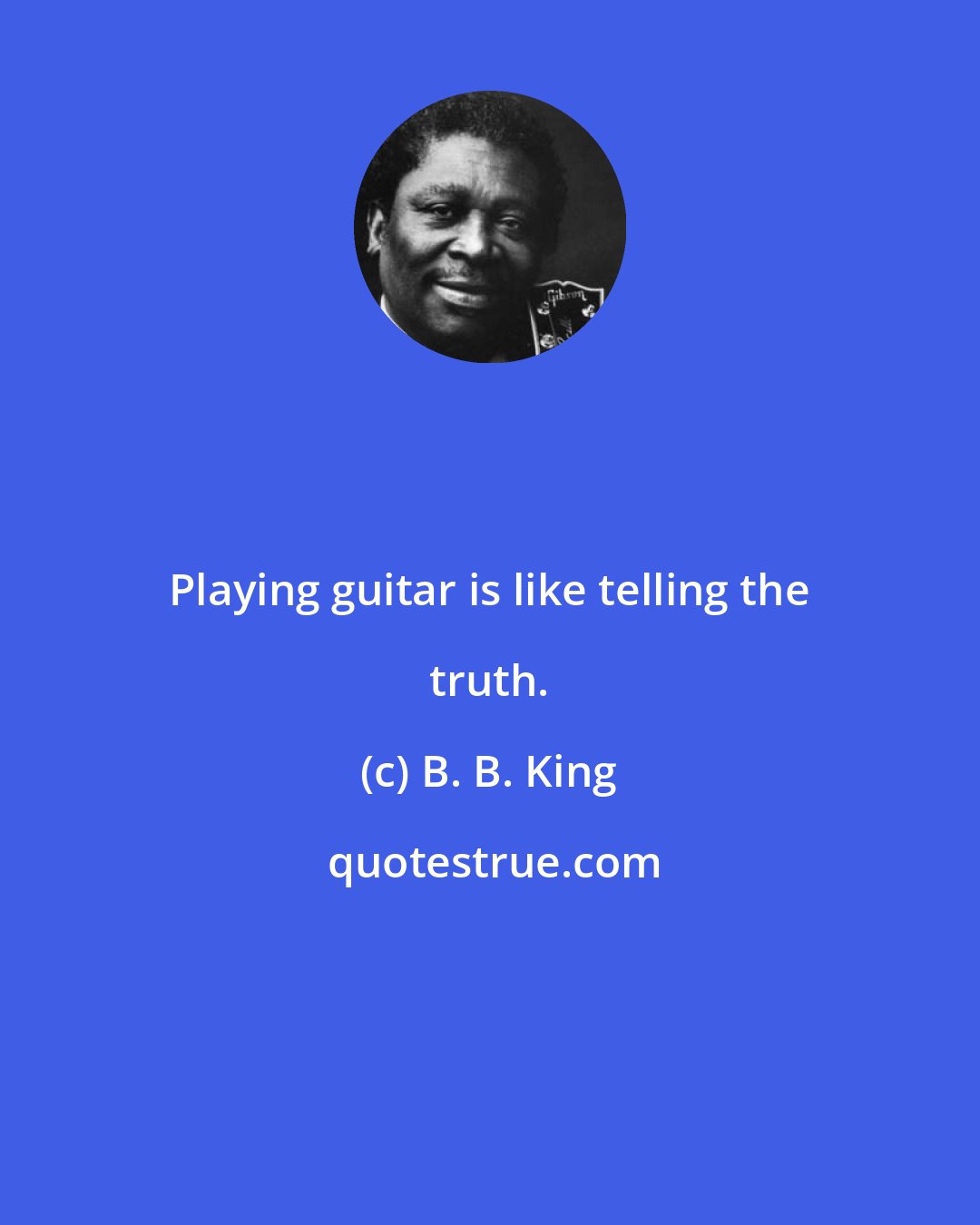 B. B. King: Playing guitar is like telling the truth.