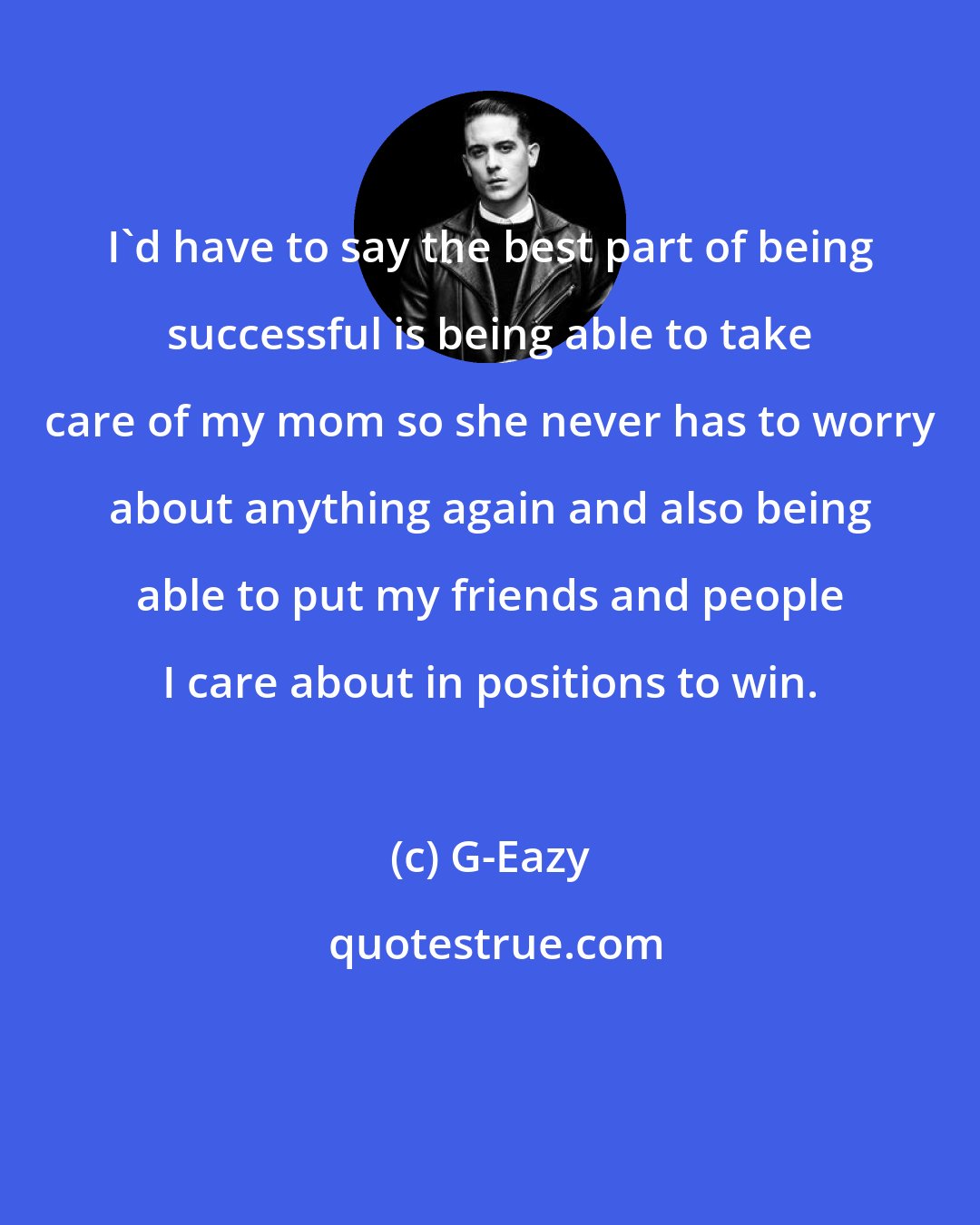 G-Eazy: I'd have to say the best part of being successful is being able to take care of my mom so she never has to worry about anything again and also being able to put my friends and people I care about in positions to win.