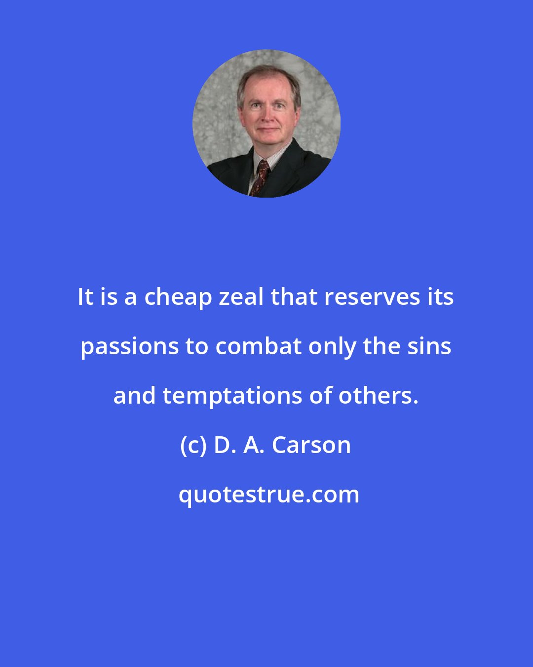 D. A. Carson: It is a cheap zeal that reserves its passions to combat only the sins and temptations of others.