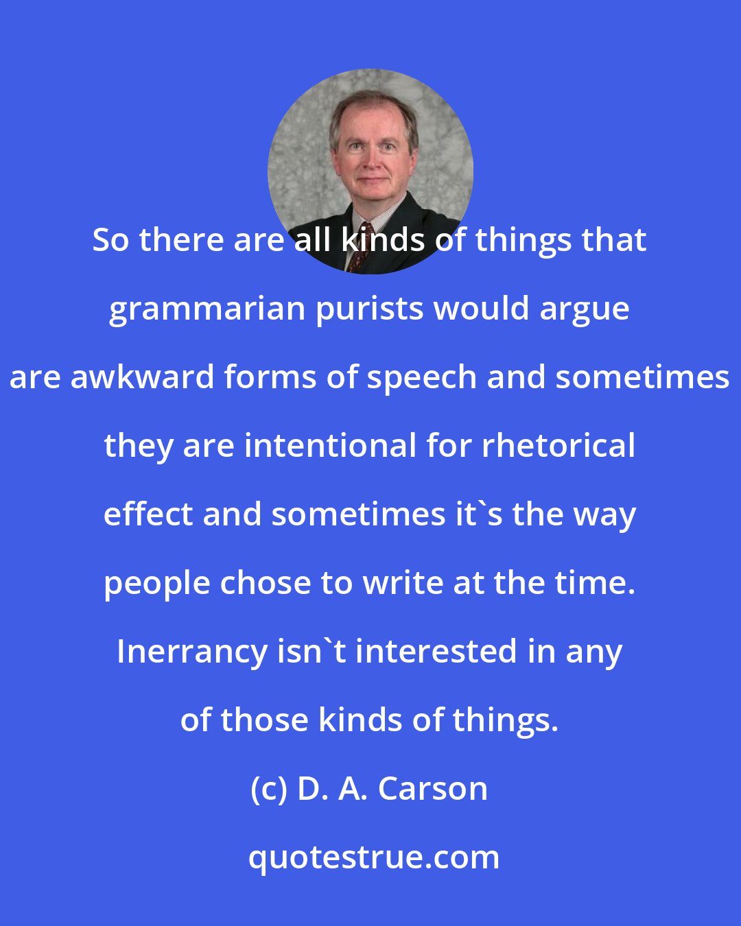 D. A. Carson: So there are all kinds of things that grammarian purists would argue are awkward forms of speech and sometimes they are intentional for rhetorical effect and sometimes it's the way people chose to write at the time. Inerrancy isn't interested in any of those kinds of things.