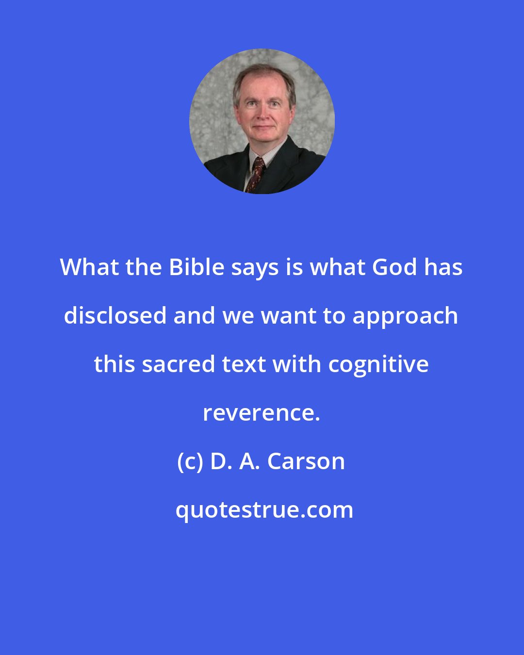 D. A. Carson: What the Bible says is what God has disclosed and we want to approach this sacred text with cognitive reverence.