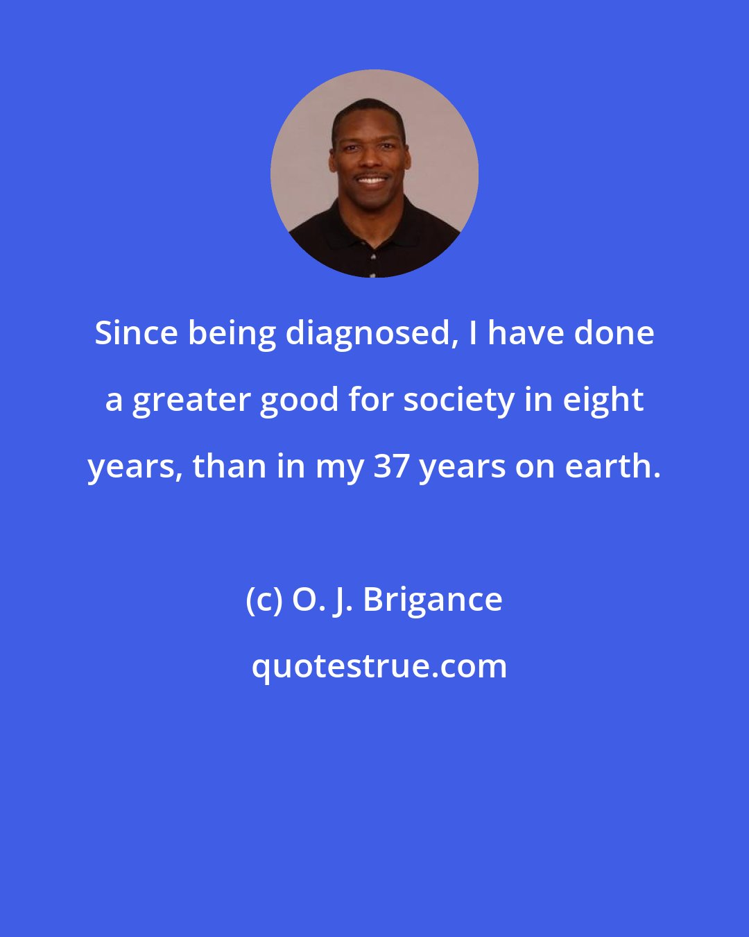 O. J. Brigance: Since being diagnosed, I have done a greater good for society in eight years, than in my 37 years on earth.