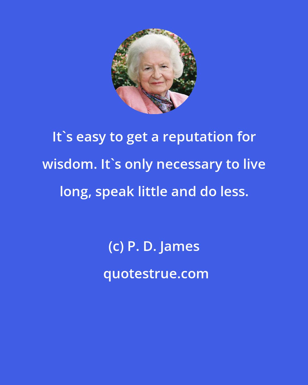 P. D. James: It's easy to get a reputation for wisdom. It's only necessary to live long, speak little and do less.