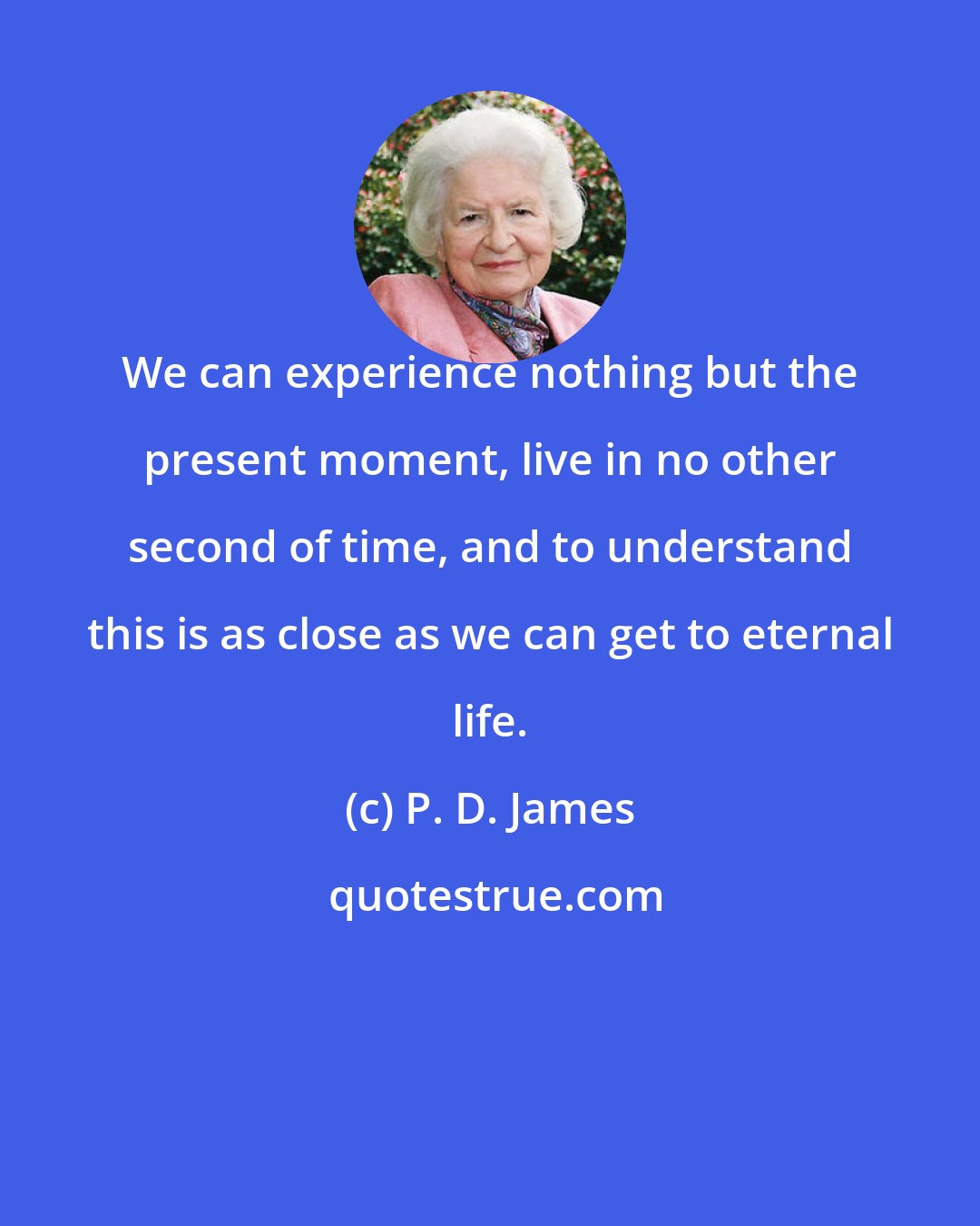 P. D. James: We can experience nothing but the present moment, live in no other second of time, and to understand this is as close as we can get to eternal life.