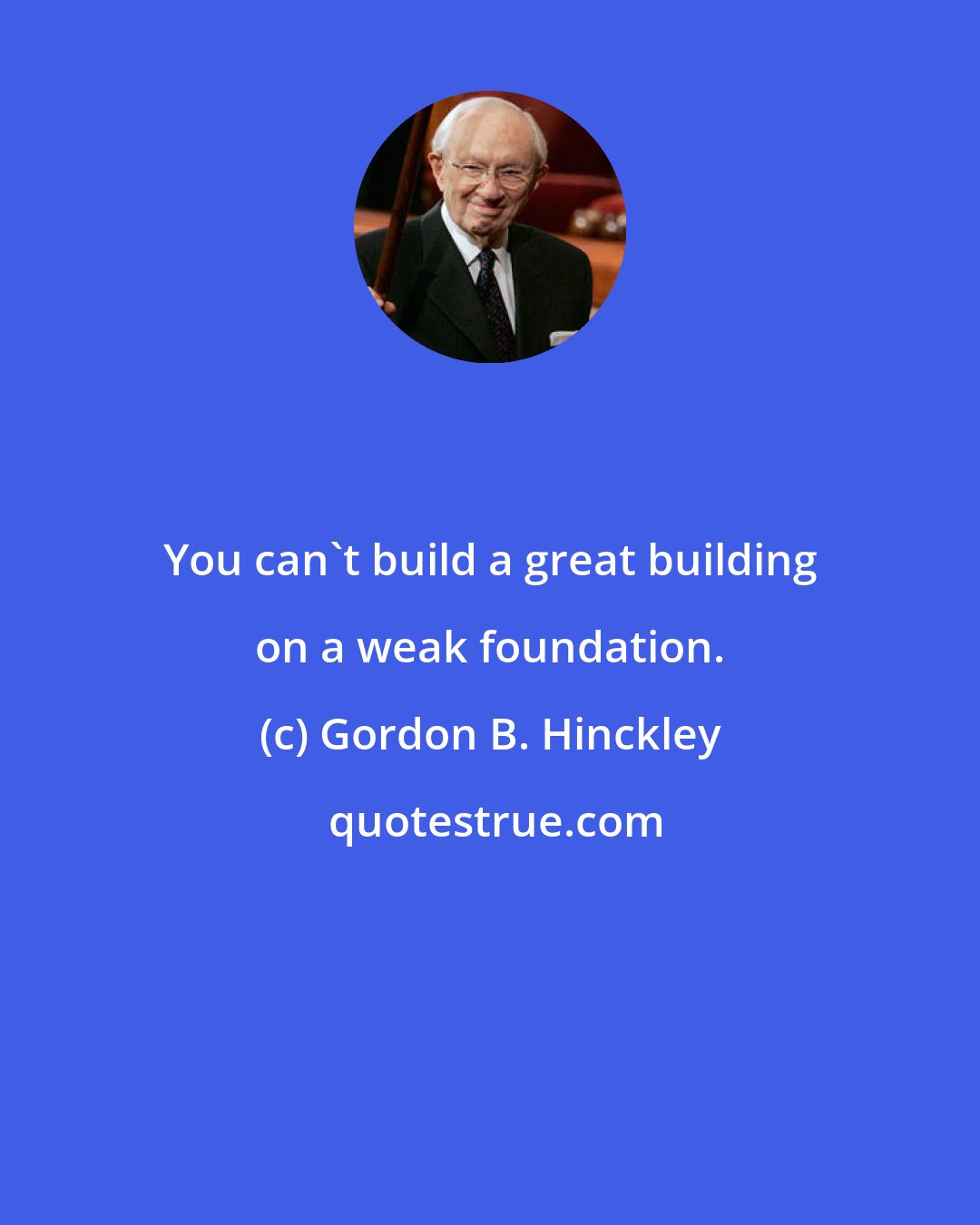 Gordon B. Hinckley: You can't build a great building on a weak foundation.