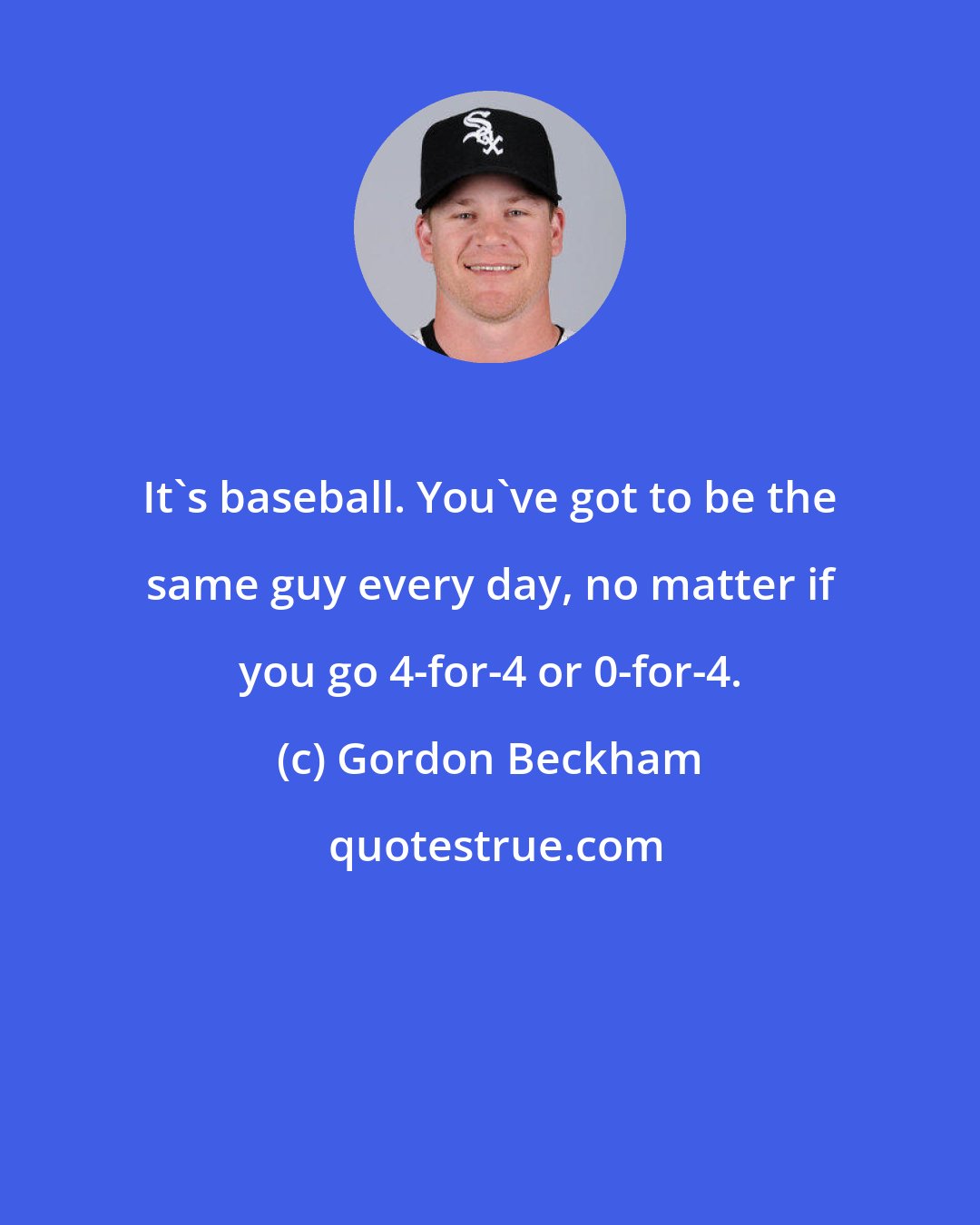 Gordon Beckham: It's baseball. You've got to be the same guy every day, no matter if you go 4-for-4 or 0-for-4.