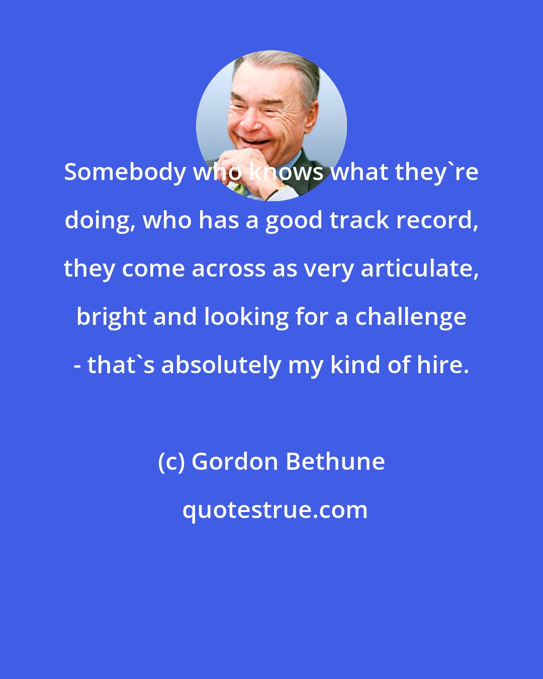 Gordon Bethune: Somebody who knows what they're doing, who has a good track record, they come across as very articulate, bright and looking for a challenge - that's absolutely my kind of hire.