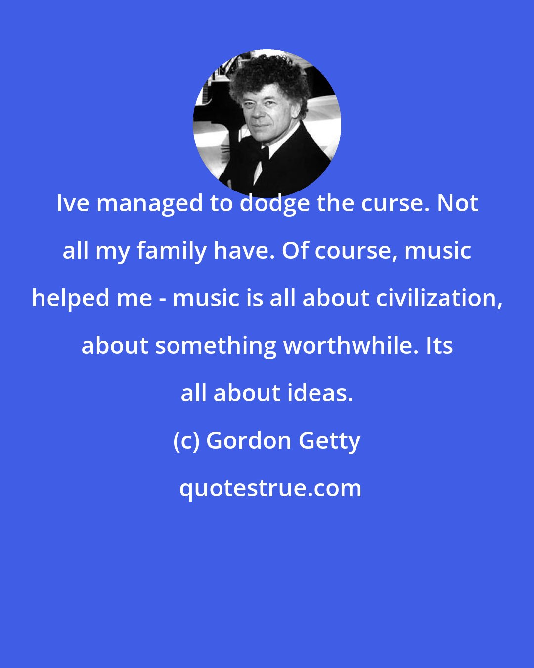 Gordon Getty: Ive managed to dodge the curse. Not all my family have. Of course, music helped me - music is all about civilization, about something worthwhile. Its all about ideas.