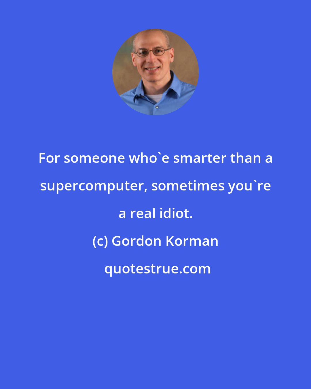 Gordon Korman: For someone who'e smarter than a supercomputer, sometimes you're a real idiot.