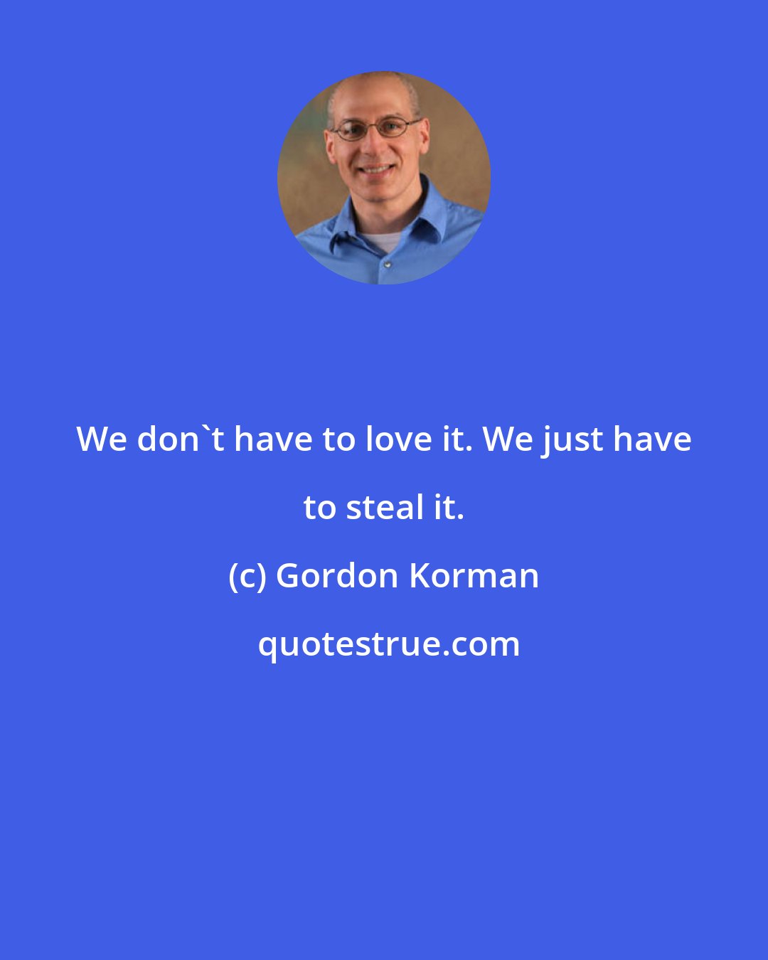 Gordon Korman: We don't have to love it. We just have to steal it.
