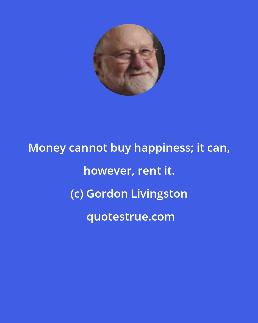 Gordon Livingston: Money cannot buy happiness; it can, however, rent it.