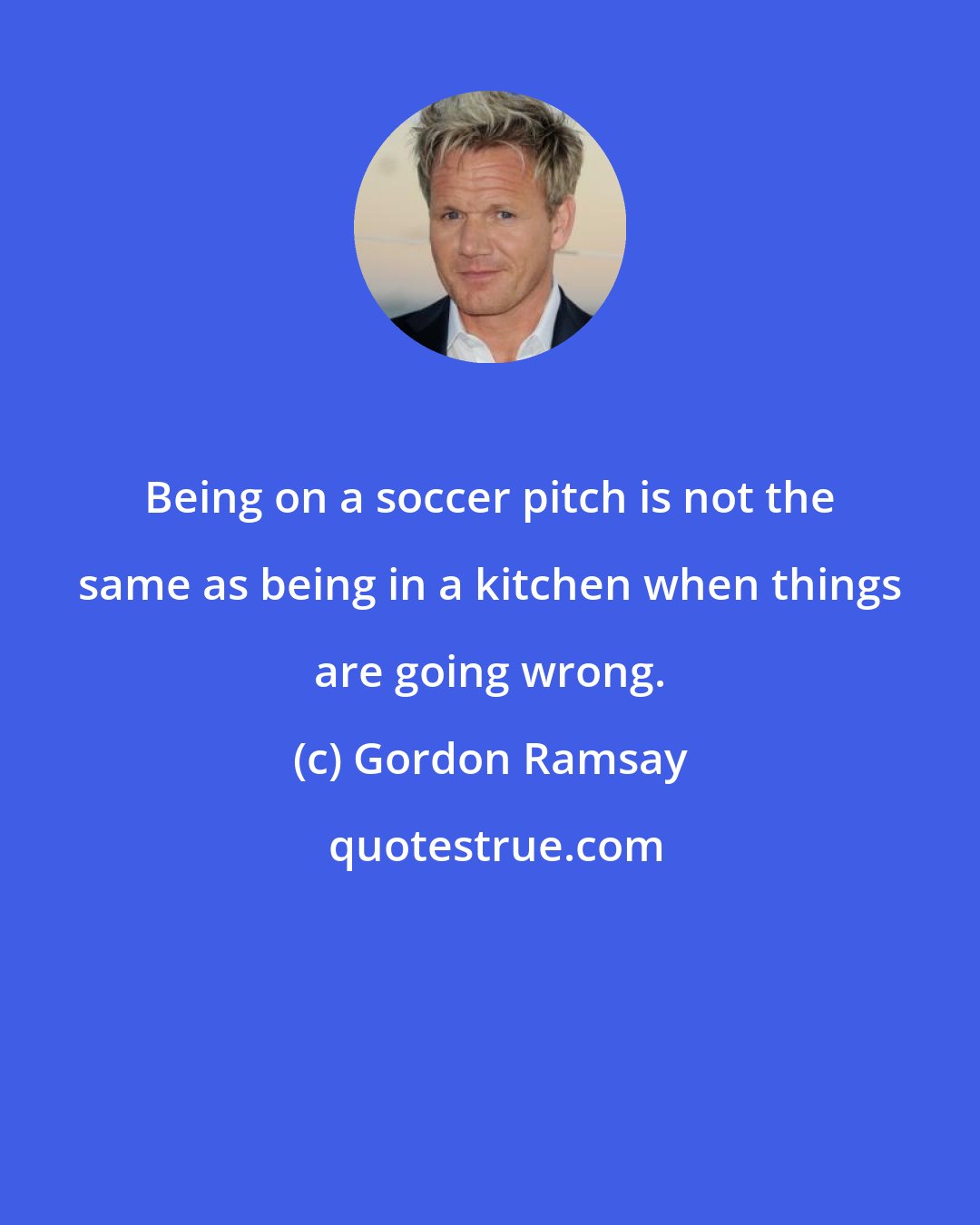 Gordon Ramsay: Being on a soccer pitch is not the same as being in a kitchen when things are going wrong.