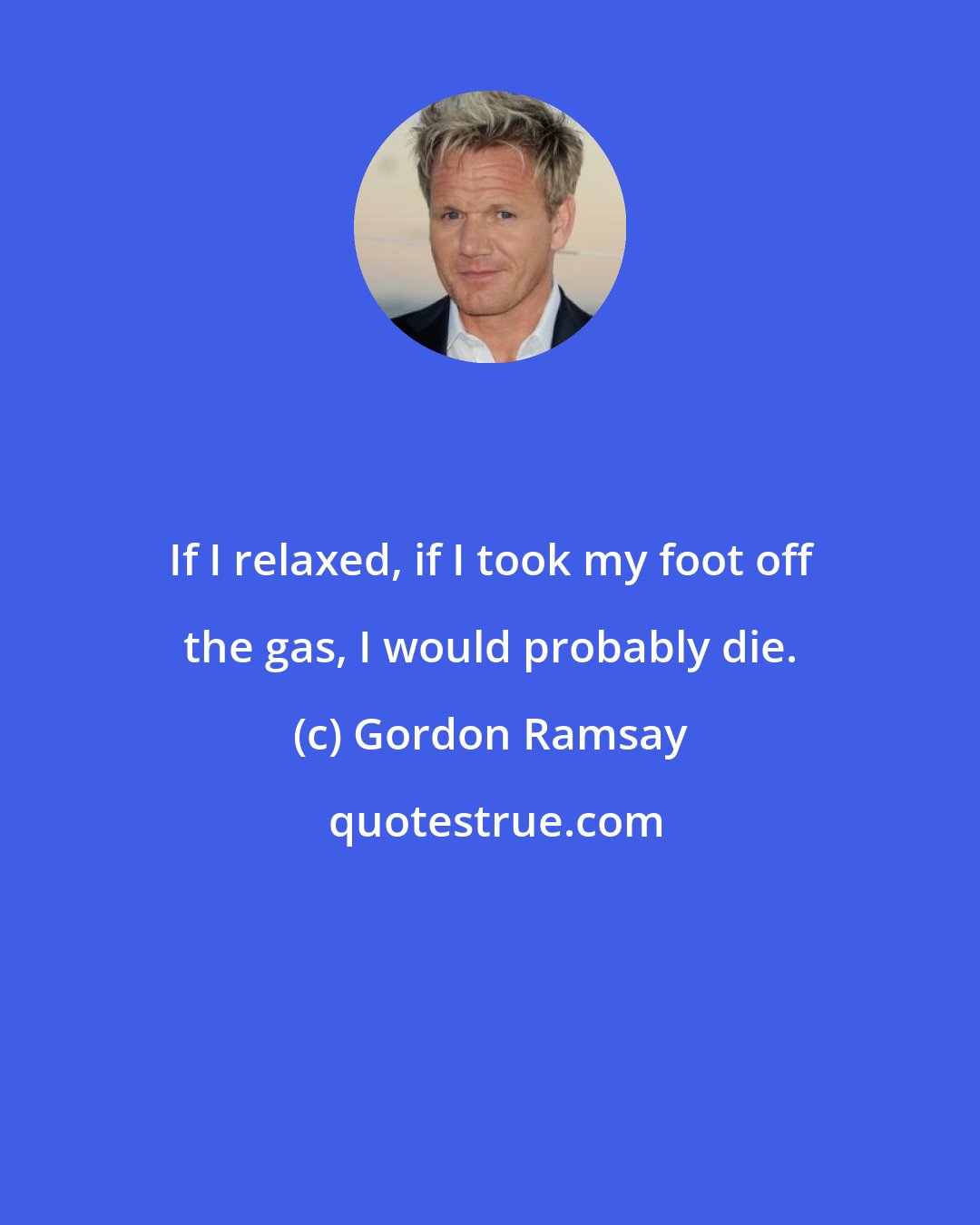 Gordon Ramsay: If I relaxed, if I took my foot off the gas, I would probably die.