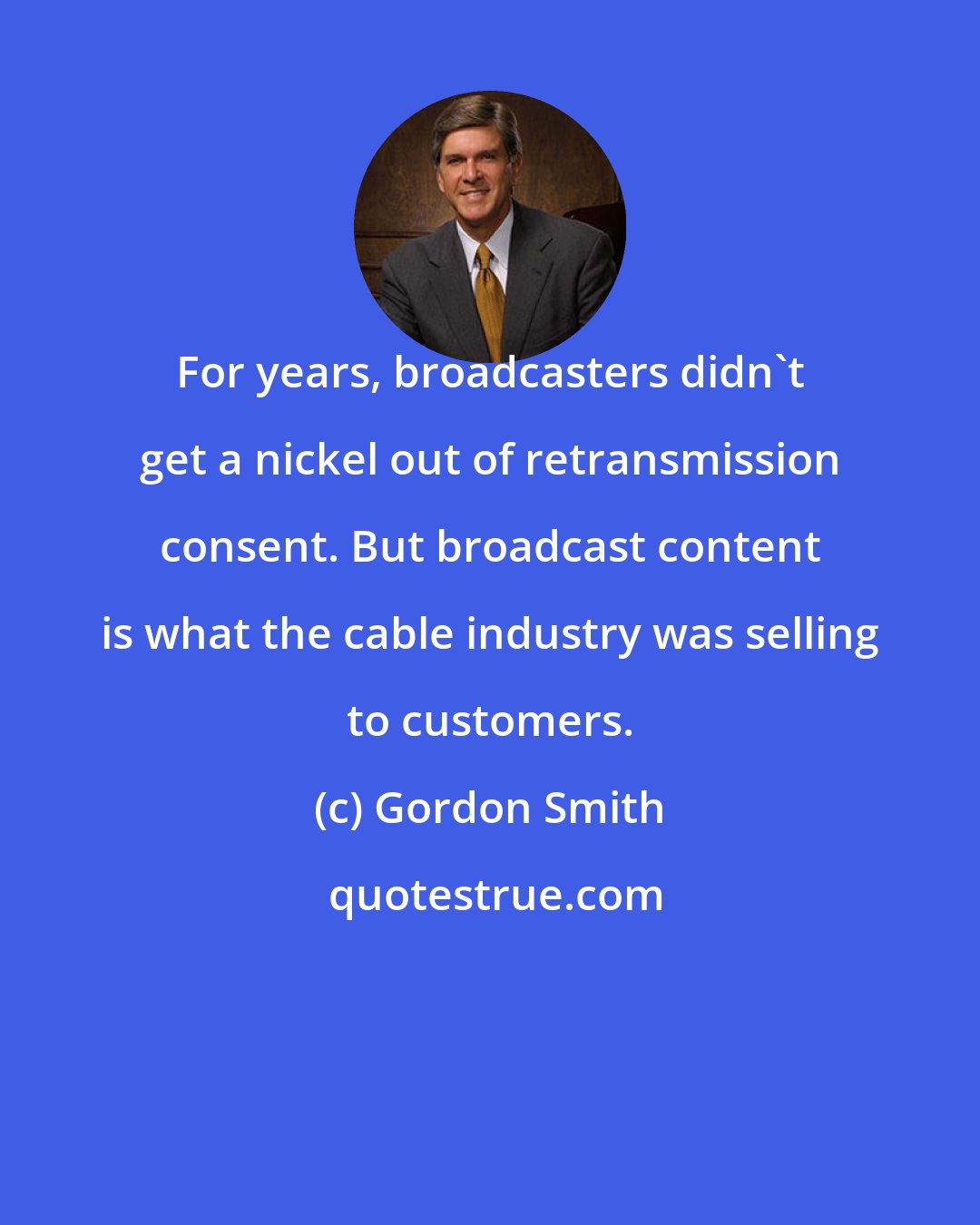 Gordon Smith: For years, broadcasters didn't get a nickel out of retransmission consent. But broadcast content is what the cable industry was selling to customers.