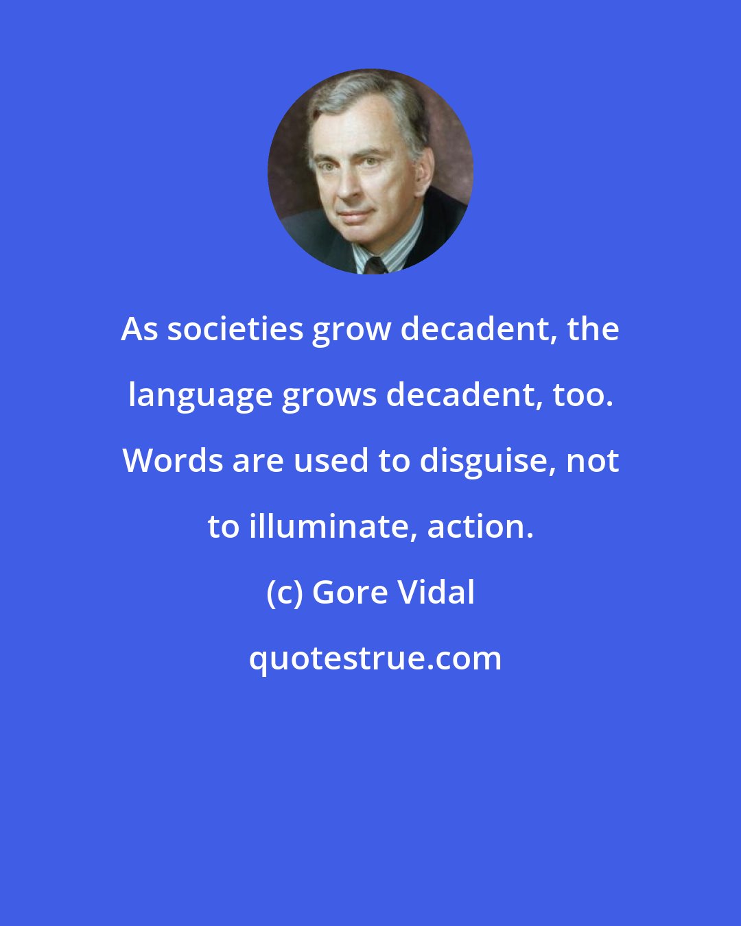 Gore Vidal: As societies grow decadent, the language grows decadent, too. Words are used to disguise, not to illuminate, action.