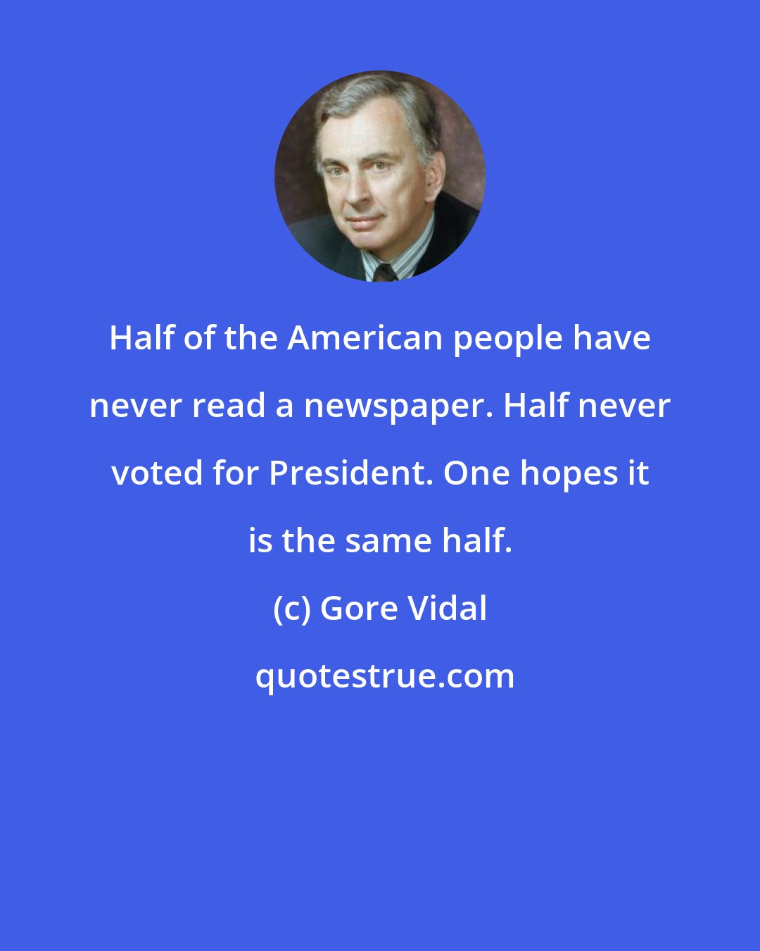 Gore Vidal: Half of the American people have never read a newspaper. Half never voted for President. One hopes it is the same half.