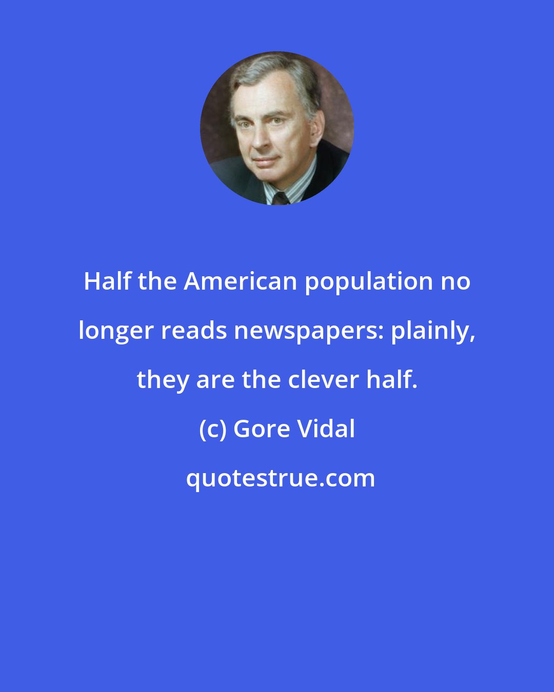 Gore Vidal: Half the American population no longer reads newspapers: plainly, they are the clever half.