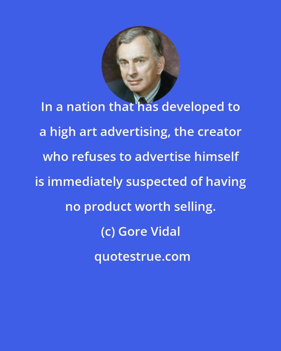 Gore Vidal: In a nation that has developed to a high art advertising, the creator who refuses to advertise himself is immediately suspected of having no product worth selling.