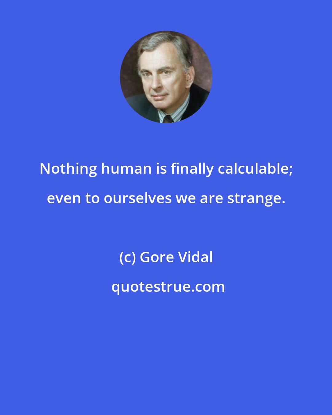 Gore Vidal: Nothing human is finally calculable; even to ourselves we are strange.