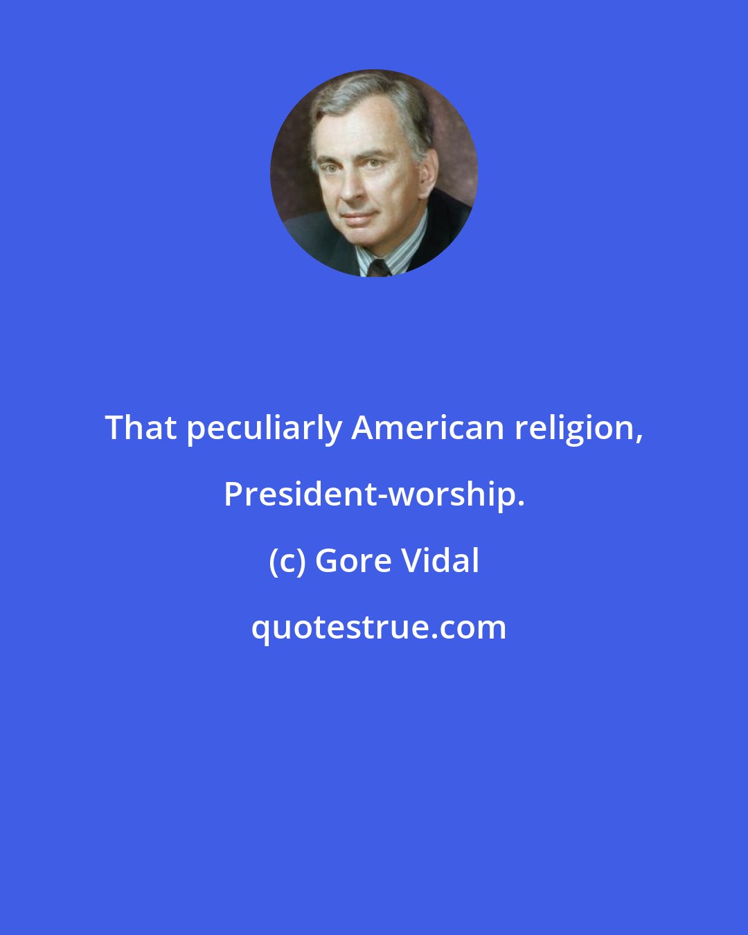 Gore Vidal: That peculiarly American religion, President-worship.